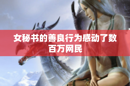 女秘书的善良行为感动了数百万网民