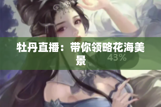 牡丹直播：带你领略花海美景