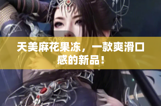天美麻花果冻，一款爽滑口感的新品！