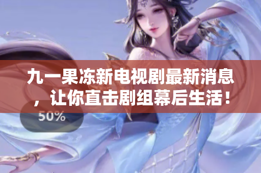 九一果冻新电视剧最新消息，让你直击剧组幕后生活！