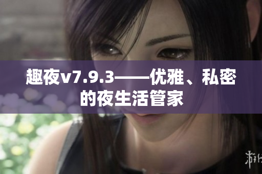 趣夜v7.9.3——优雅、私密的夜生活管家