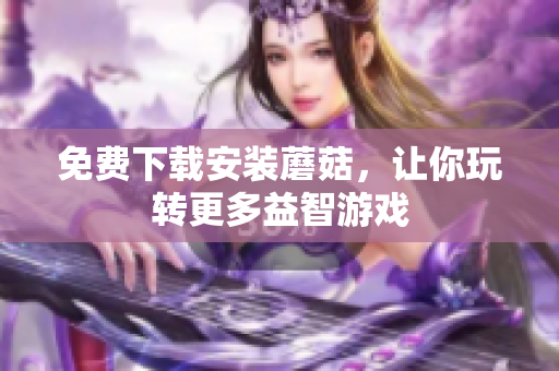 免费下载安装蘑菇，让你玩转更多益智游戏