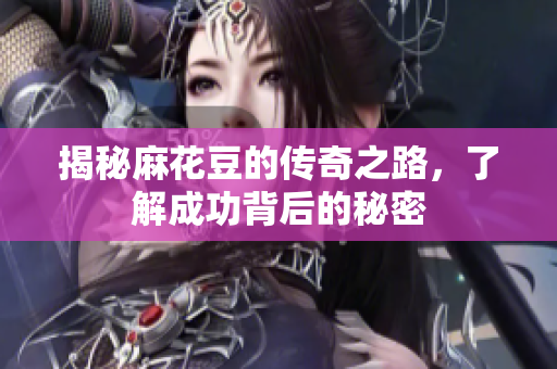 揭秘麻花豆的传奇之路，了解成功背后的秘密