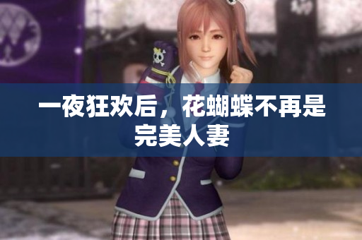 一夜狂欢后，花蝴蝶不再是完美人妻