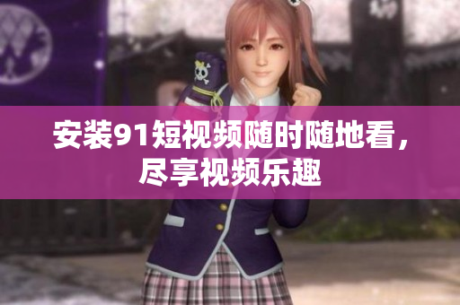 安装91短视频随时随地看，尽享视频乐趣