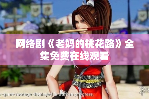 网络剧《老妈的桃花路》全集免费在线观看