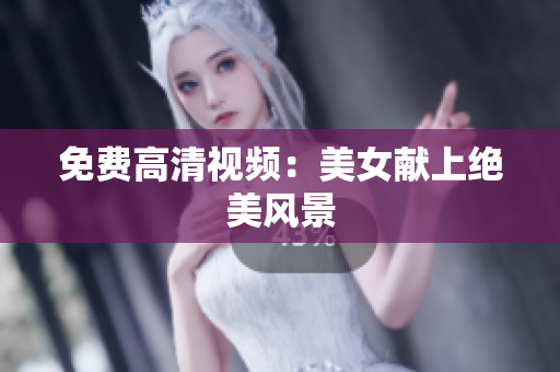 免费高清视频：美女献上绝美风景