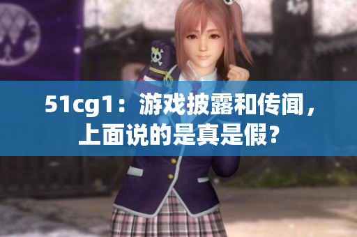 51cg1：游戏披露和传闻，上面说的是真是假？