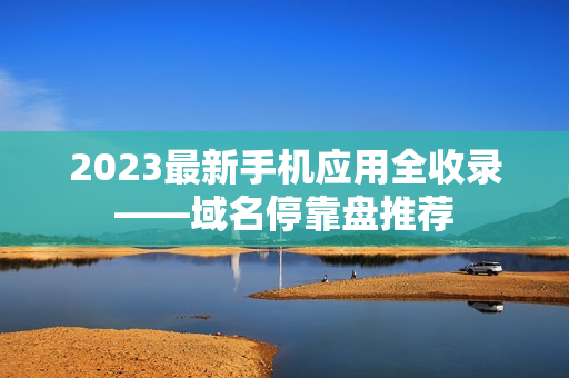 2023最新手机应用全收录——域名停靠盘推荐
