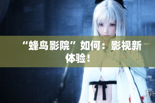 “蜂鸟影院”如何：影视新体验！