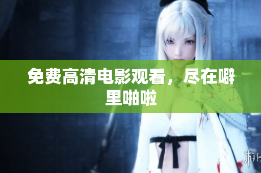 免费高清电影观看，尽在噼里啪啦