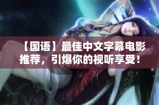 【国语】最佳中文字幕电影推荐，引爆你的视听享受！