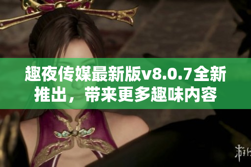 趣夜传媒最新版v8.0.7全新推出，带来更多趣味内容