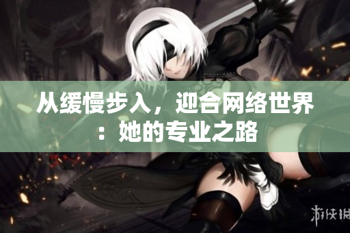 从缓慢步入，迎合网络世界：她的专业之路