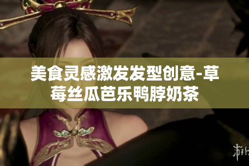 美食灵感激发发型创意-草莓丝瓜芭乐鸭脖奶茶