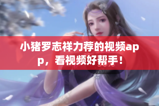 小猪罗志祥力荐的视频app，看视频好帮手！