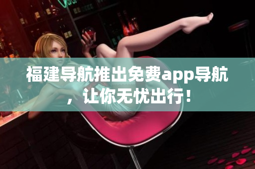 福建导航推出免费app导航，让你无忧出行！