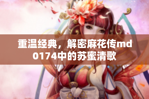 重温经典，解密麻花传md0174中的苏蜜清歌