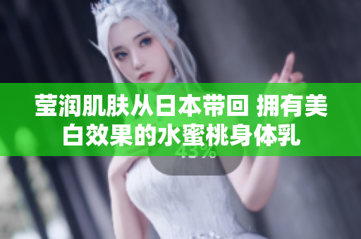 莹润肌肤从日本带回 拥有美白效果的水蜜桃身体乳