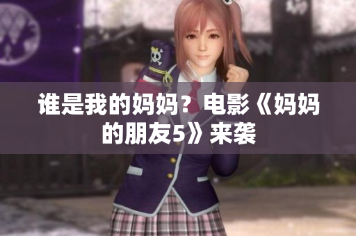 谁是我的妈妈？电影《妈妈的朋友5》来袭