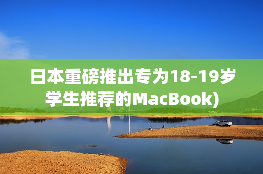 日本重磅推出专为18-19岁学生推荐的MacBook)