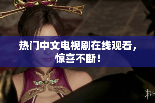 热门中文电视剧在线观看，惊喜不断！
