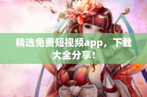 精选免费短视频app，下载大全分享！