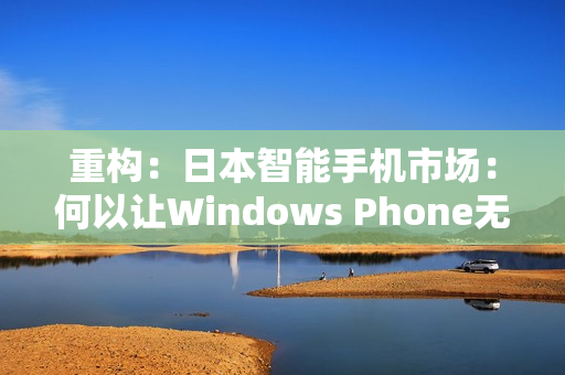 重构：日本智能手机市场：何以让Windows Phone无人问津？