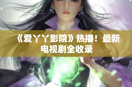 《爱丫丫影院》热播！最新电视剧全收录
