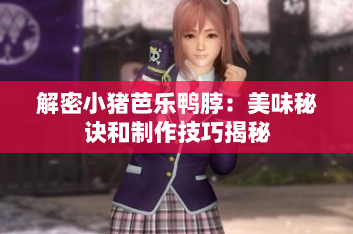 解密小猪芭乐鸭脖：美味秘诀和制作技巧揭秘