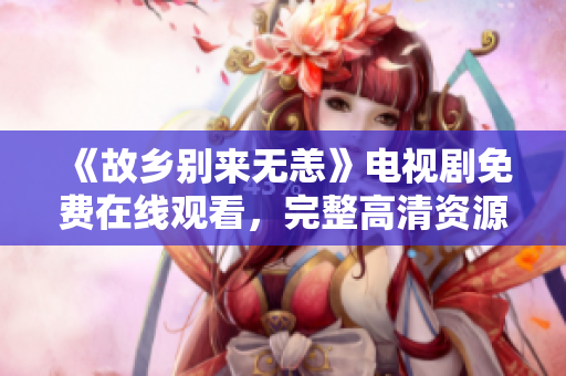 《故乡别来无恙》电视剧免费在线观看，完整高清资源尽在此！