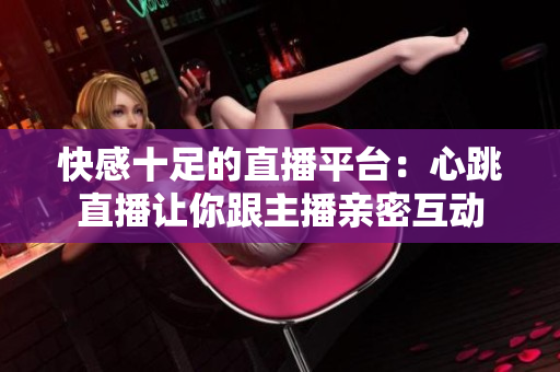 快感十足的直播平台：心跳直播让你跟主播亲密互动