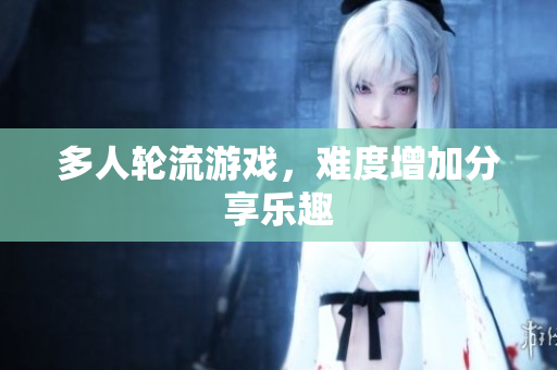 多人轮流游戏，难度增加分享乐趣