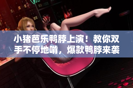 小猪芭乐鸭脖上演！教你双手不停地啃，爆款鸭脖来袭！