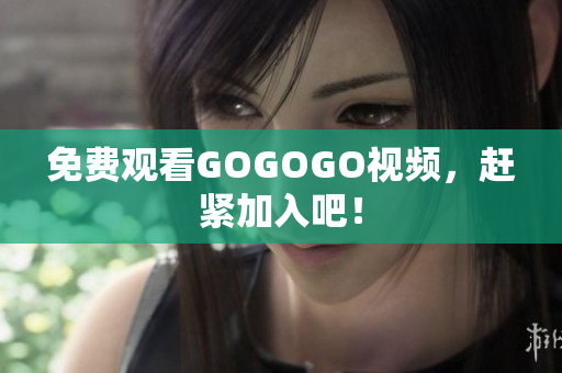 免费观看GOGOGO视频，赶紧加入吧！