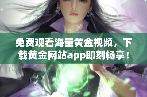 免费观看海量黄金视频，下载黄金网站app即刻畅享！