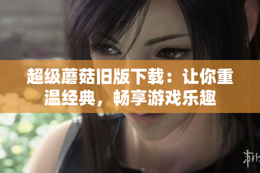 超级蘑菇旧版下载：让你重温经典，畅享游戏乐趣