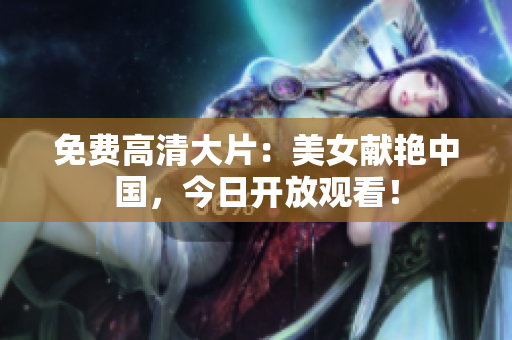 免费高清大片：美女献艳中国，今日开放观看！