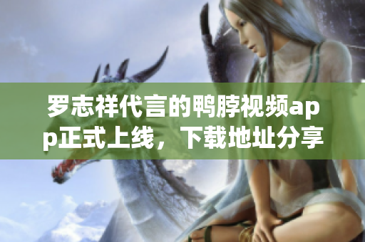 罗志祥代言的鸭脖视频app正式上线，下载地址分享