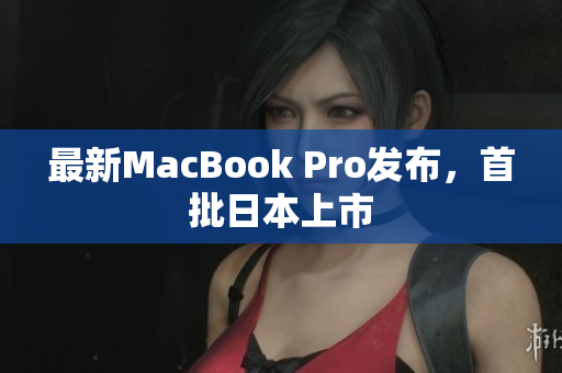最新MacBook Pro发布，首批日本上市