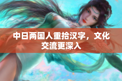 中日两国人重拾汉字，文化交流更深入