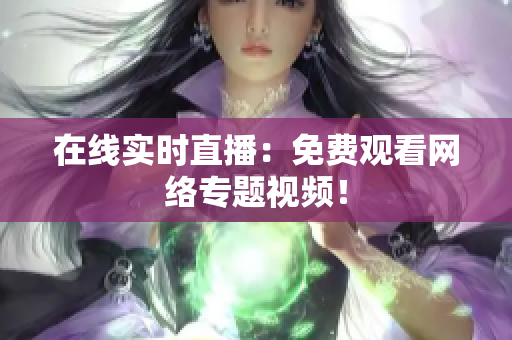 在线实时直播：免费观看网络专题视频！