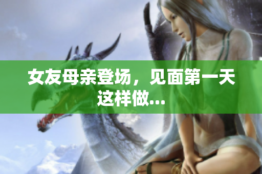 女友母亲登场，见面第一天这样做...
