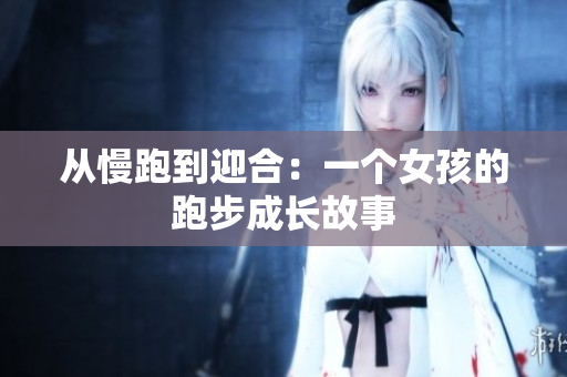从慢跑到迎合：一个女孩的跑步成长故事