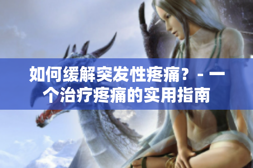 如何缓解突发性疼痛？- 一个治疗疼痛的实用指南