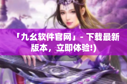 「九幺软件官网」- 下载最新版本，立即体验!)