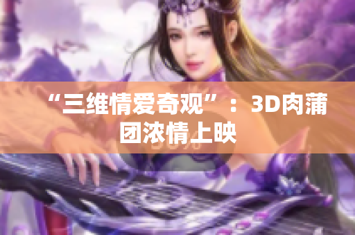“三维情爱奇观”：3D肉蒲团浓情上映