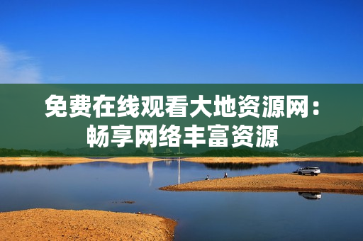 免费在线观看大地资源网：畅享网络丰富资源