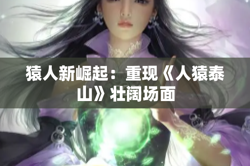 猿人新崛起：重现《人猿泰山》壮阔场面