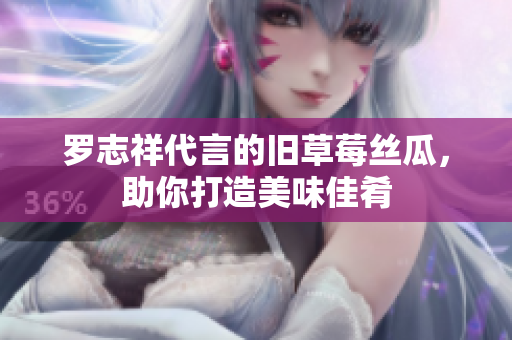 罗志祥代言的旧草莓丝瓜，助你打造美味佳肴